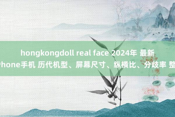 hongkongdoll real face 2024年 最新 iPhone手机 历代机型、屏幕尺寸、纵横比、分歧率 整理