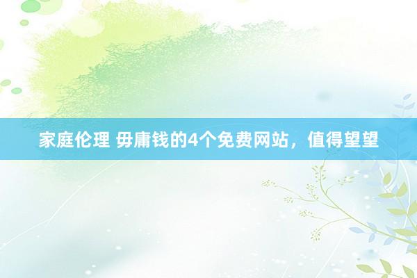 家庭伦理 毋庸钱的4个免费网站，值得望望