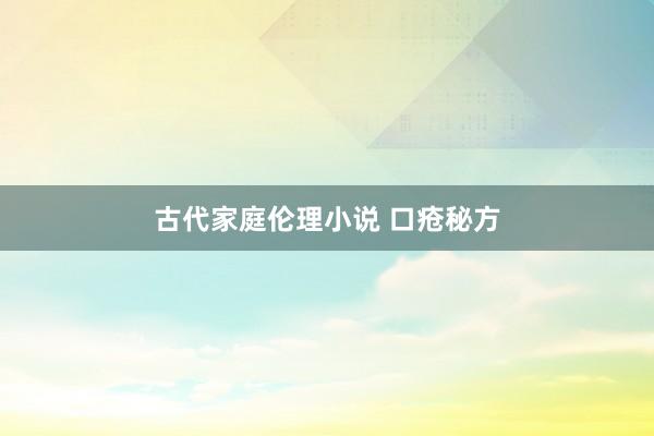古代家庭伦理小说 口疮秘方