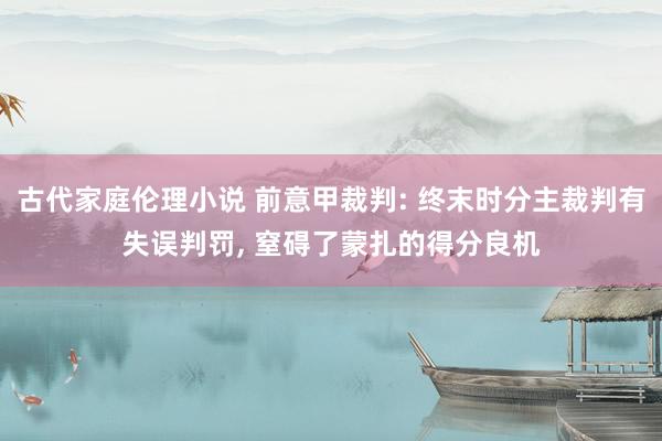 古代家庭伦理小说 前意甲裁判: 终末时分主裁判有失误判罚， 窒碍了蒙扎的得分良机