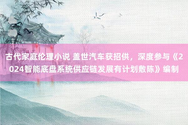 古代家庭伦理小说 盖世汽车获招供，深度参与《2024智能底盘系统供应链发展有计划敷陈》编制