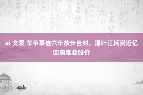 ai 文爱 华帝事迹六年故步自封，潘叶江耗资近亿回购难救股价