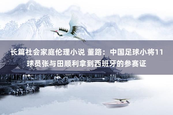 长篇社会家庭伦理小说 董路：中国足球小将11球员张与田顺利拿到西班牙的参赛证
