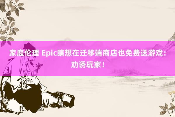 家庭伦理 Epic瞎想在迁移端商店也免费送游戏：劝诱玩家！