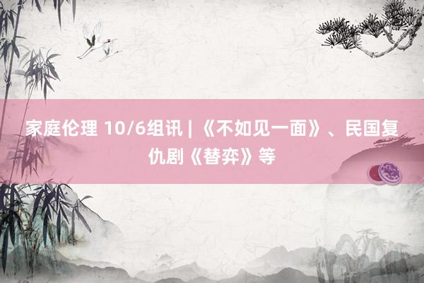家庭伦理 10/6组讯 | 《不如见一面》、民国复仇剧《替弈》等
