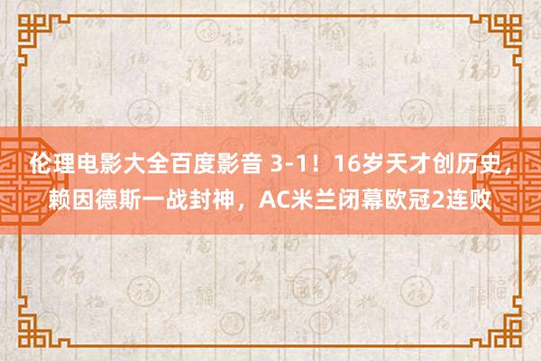 伦理电影大全百度影音 3-1！16岁天才创历史，赖因德斯一战封神，AC米兰闭幕欧冠2连败