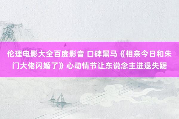 伦理电影大全百度影音 口碑黑马《相亲今日和朱门大佬闪婚了》心动情节让东说念主进退失踞