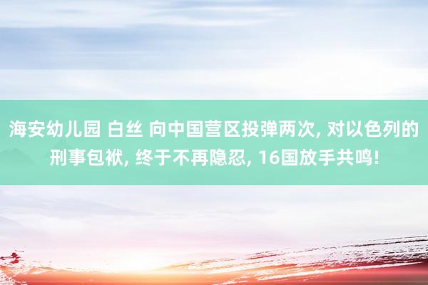 海安幼儿园 白丝 向中国营区投弹两次， 对以色列的刑事包袱， 终于不再隐忍， 16国放手共鸣!