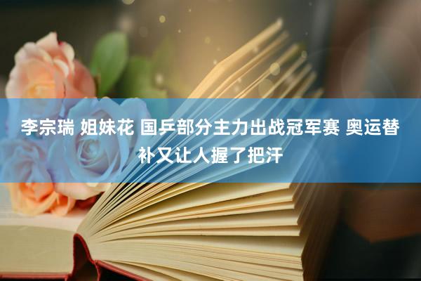 李宗瑞 姐妹花 国乒部分主力出战冠军赛 奥运替补又让人握了把汗
