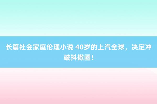 长篇社会家庭伦理小说 40岁的上汽全球，决定冲破抖擞圈！