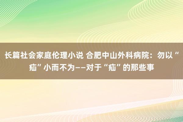 长篇社会家庭伦理小说 合肥中山外科病院：勿以“疝”小而不为——对于“疝”的那些事