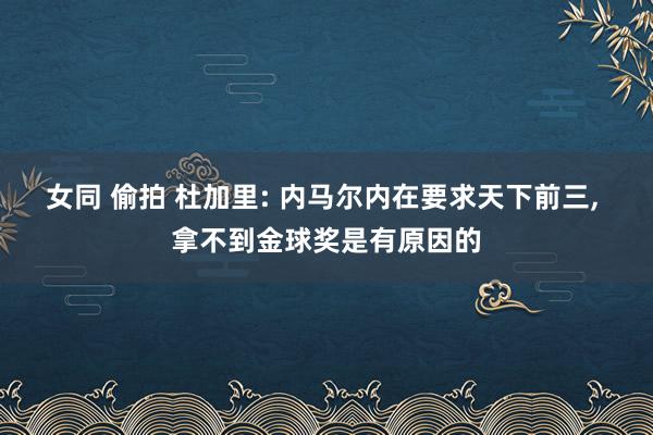 女同 偷拍 杜加里: 内马尔内在要求天下前三， 拿不到金球奖是有原因的