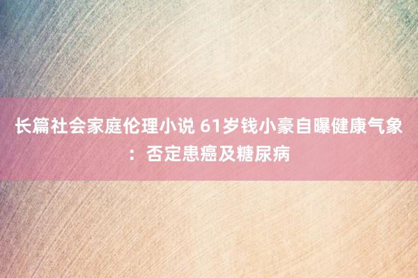 长篇社会家庭伦理小说 61岁钱小豪自曝健康气象：否定患癌及糖尿病