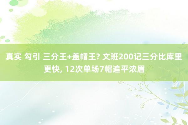 真实 勾引 三分王+盖帽王? 文班200记三分比库里更快， 12次单场7帽追平浓眉