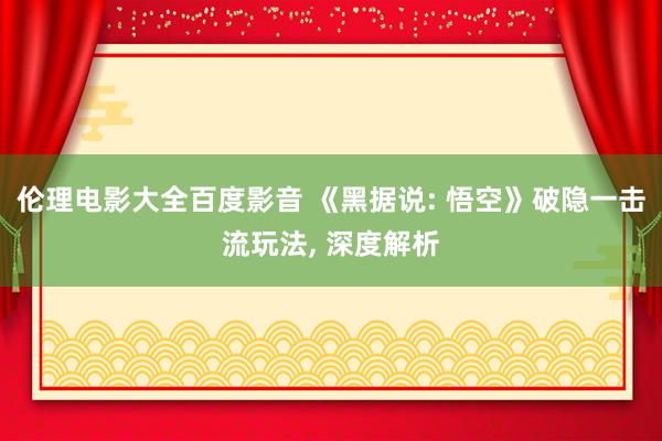 伦理电影大全百度影音 《黑据说: 悟空》破隐一击流玩法， 深度解析