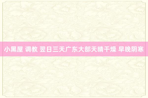 小黑屋 调教 翌日三天广东大部天晴干燥 早晚阴寒
