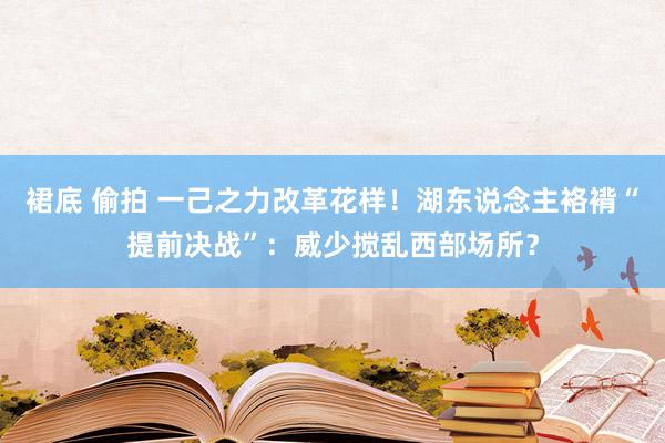裙底 偷拍 一己之力改革花样！湖东说念主袼褙“提前决战”：威少搅乱西部场所？