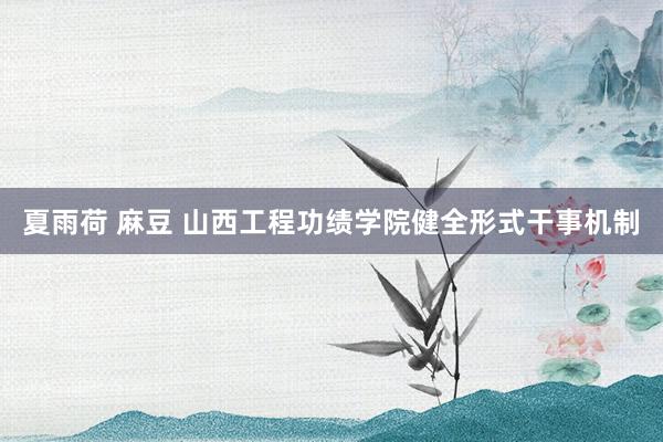 夏雨荷 麻豆 山西工程功绩学院健全形式干事机制