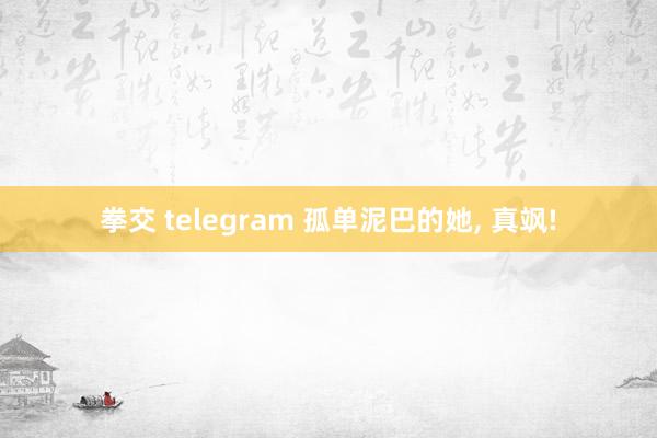 拳交 telegram 孤单泥巴的她， 真飒!