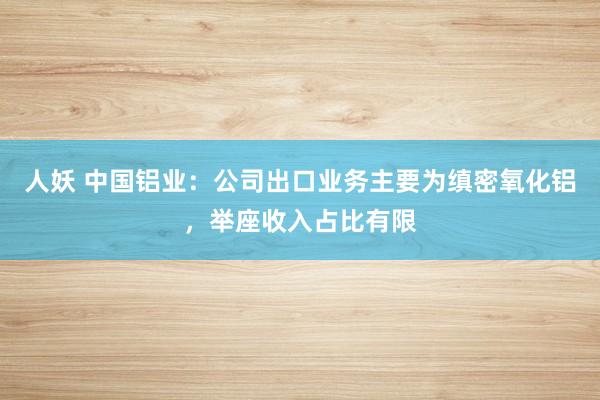 人妖 中国铝业：公司出口业务主要为缜密氧化铝，举座收入占比有限