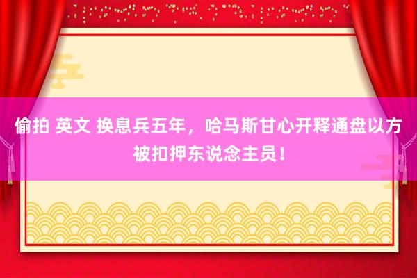 偷拍 英文 换息兵五年，哈马斯甘心开释通盘以方被扣押东说念主