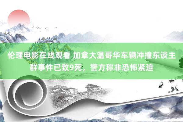 伦理电影在线观看 加拿大温哥华车辆冲撞东谈主群事件已致9死，