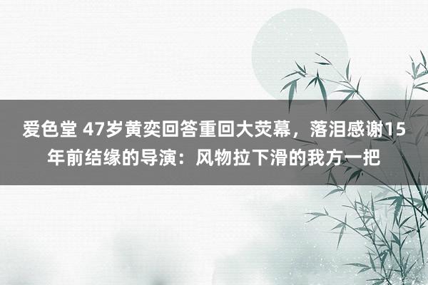 爱色堂 47岁黄奕回答重回大荧幕，落泪感谢15年前结缘的导演