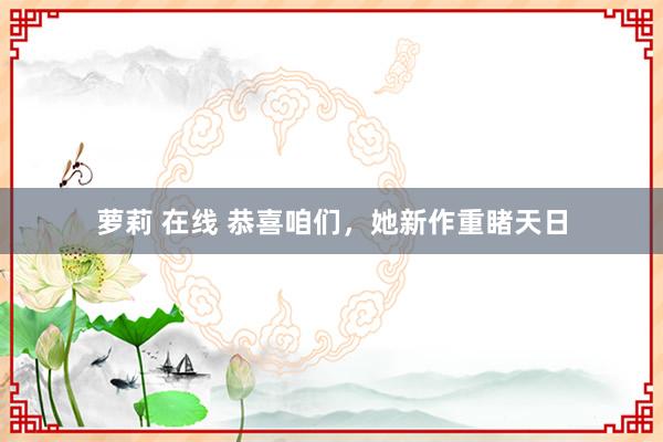 萝莉 在线 恭喜咱们，她新作重睹天日