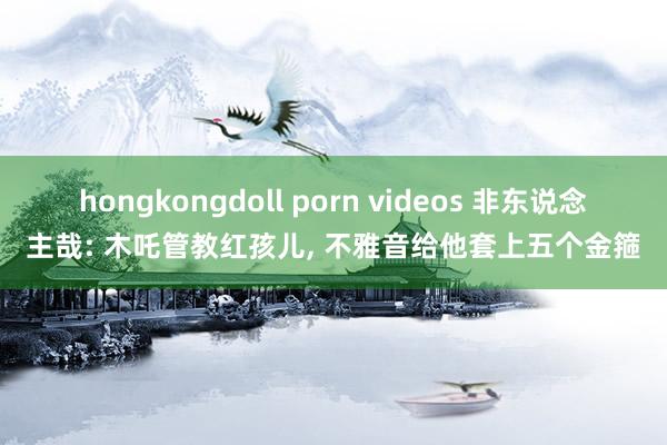 hongkongdoll porn videos 非东说念主