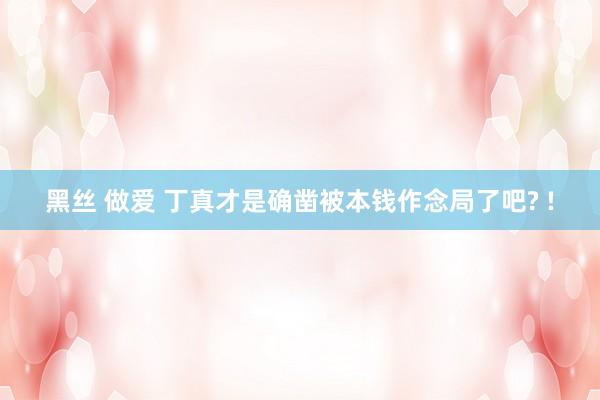 黑丝 做爱 丁真才是确凿被本钱作念局了吧? !