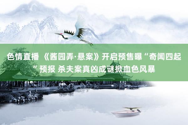 色情直播 《酱园弄·悬案》开启预售曝“奇闻四起”预报 杀夫案