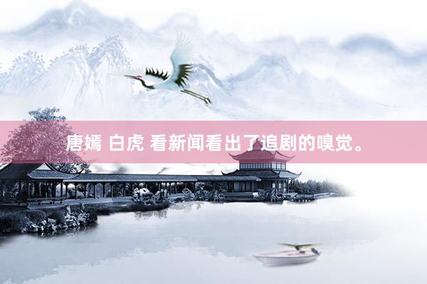唐嫣 白虎 看新闻看出了追剧的嗅觉。