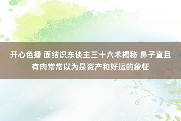 开心色播 面结识东谈主三十六术揭秘 鼻子直且有肉常常以为是资